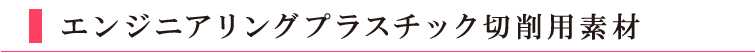 エンジニアリングプラスチック切削用素材　